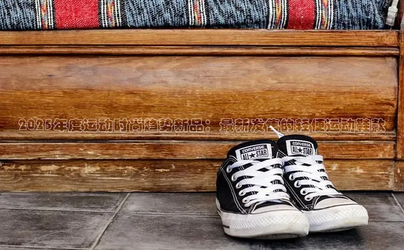2025年度运动时尚趋势新品：最新发售的轻便运动鞋款