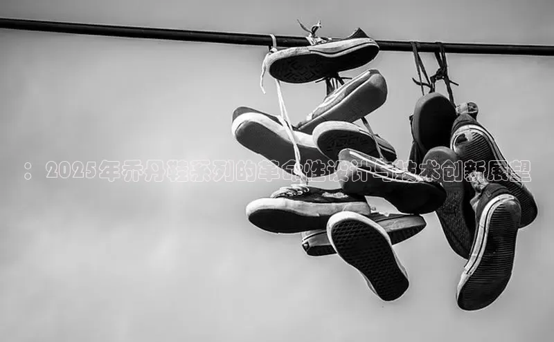 ：2025年乔丹鞋系列的革命性设计与技术创新展望