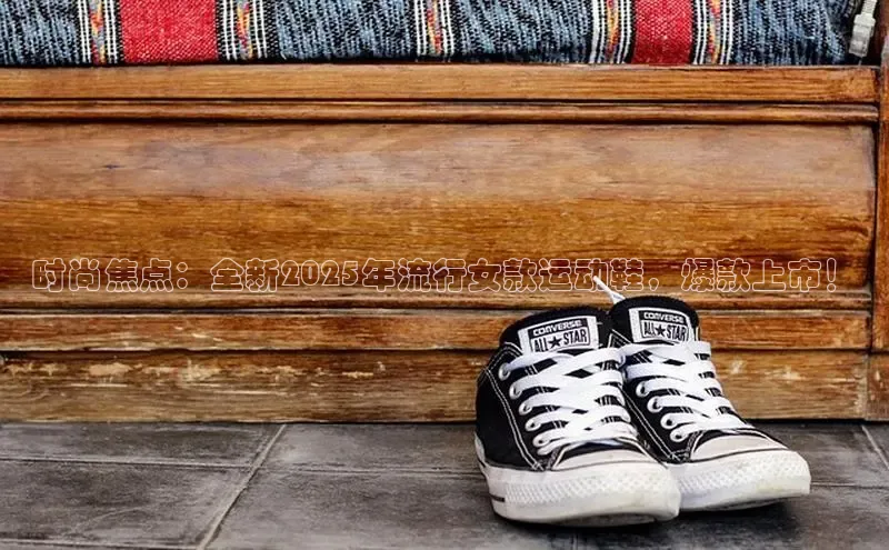 时尚焦点：全新2025年流行女款运动鞋，爆款上市！