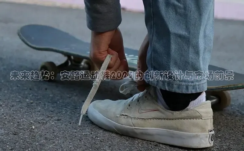 未来趋势：安踏运动鞋2025的创新设计与市场前景