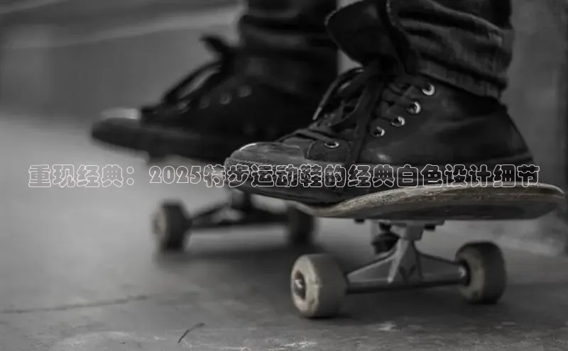 重现经典：2025特步运动鞋的经典白色设计细节