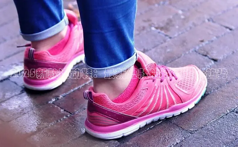 2025新款运动鞋：最新爆款的透气设计趋势