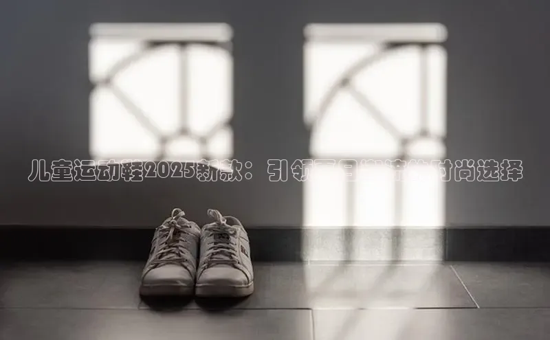 儿童运动鞋2025新款：引领夏日潮流的时尚选择