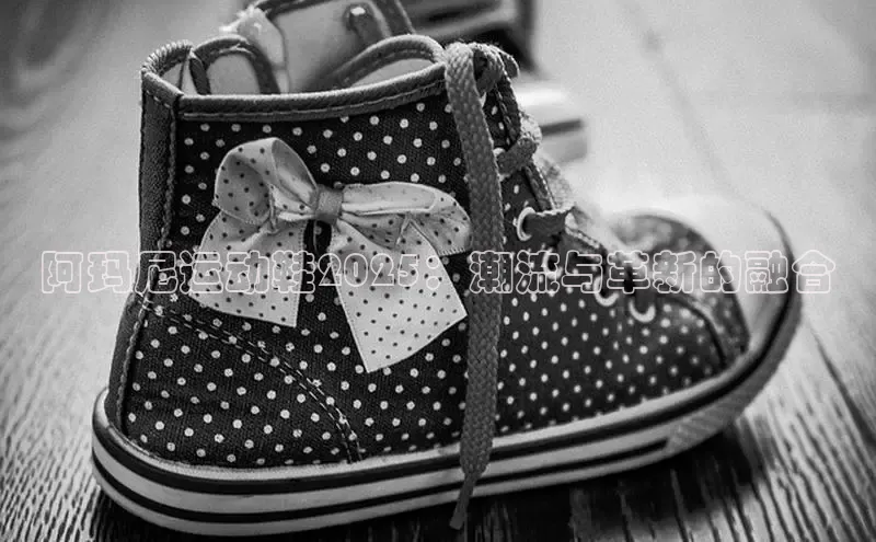 阿玛尼运动鞋2025：潮流与革新的融合