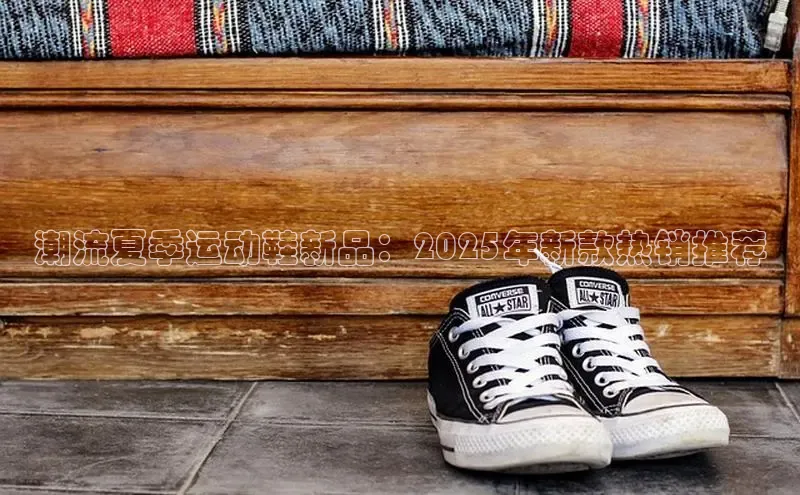 潮流夏季运动鞋新品：2025年新款热销推荐