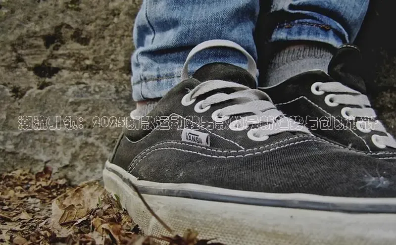 潮流引领：2025新款运动鞋男款的最新趋势与创新设计