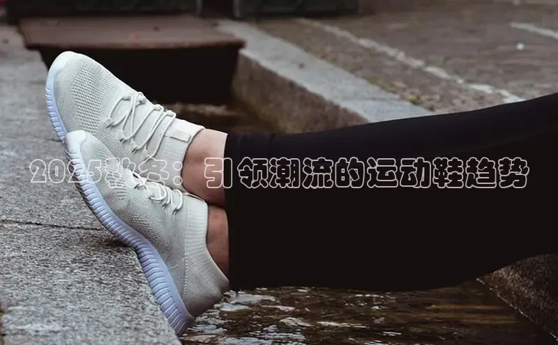 2025秋冬：引领潮流的运动鞋趋势